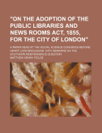On the Adoption of the Public Libraries and News Rooms ACT, 1855, for the City of London: A Paper Read at the Social Science Congress, Before the Right Hon. Henry Lord Brougham, F. R. S (Classic Reprint)