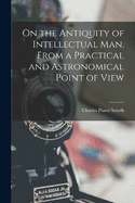 On the Antiquity of Intellectual Man, From a Practical and Astronomical Point of View