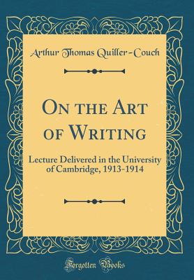 On the Art of Writing: Lecture Delivered in the University of Cambridge, 1913-1914 (Classic Reprint) - Quiller-Couch, Arthur Thomas, Sir