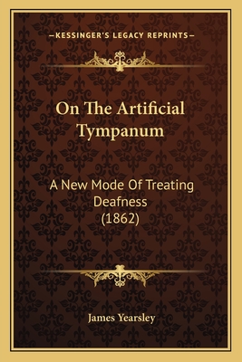 On The Artificial Tympanum: A New Mode Of Treating Deafness (1862) - Yearsley, James