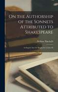 On the Authorship of the Sonnets Attributed to Shakespeare: An Inquiry Into the Respective Claims Of