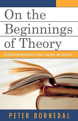 On the Beginnings of Theory: Deconstructing Broken Logic in Grice, Habermas, and Stuart Mill - Bornedal, Peter