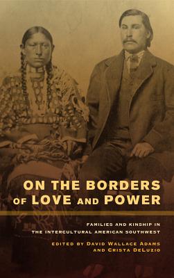 On the Borders of Love and Power: Families and Kinship in the Intercultural American Southwest - Adams, David Wallace (Editor), and Deluzio, Crista (Editor)