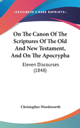 On The Canon Of The Scriptures Of The Old And New Testament, And On The Apocrypha: Eleven Discourses (1848)