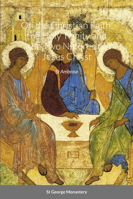On the Christian Faith, the Holy Trinity and the Two Natures of Jesus Christ by St Ambrose - Monastery, St George (Translated by), and Agapi, Monaxi (Translated by), and Skoubourdis, Anna (Translated by)