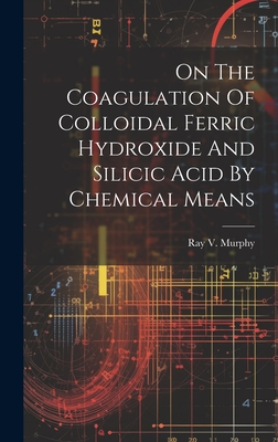 On The Coagulation Of Colloidal Ferric Hydroxide And Silicic Acid By Chemical Means - Murphy, Ray V