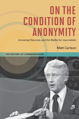 On the Condition of Anonymity: Unnamed Sources and the Battle for Journalism - Carlson, Matt