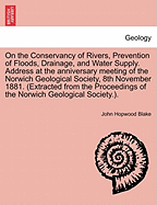 On the Conservancy of Rivers, Prevention of Floods, Drainage, and Water Supply. Address at the Anniversary Meeting of the Norwich Geological Society, 8th November 1881. (Extracted from the Proceedings of the Norwich Geological Society.).