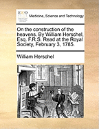 On the Construction of the Heavens. by William Herschel, Esq. F.R.S. Read at the Royal Society, February 3, 1785