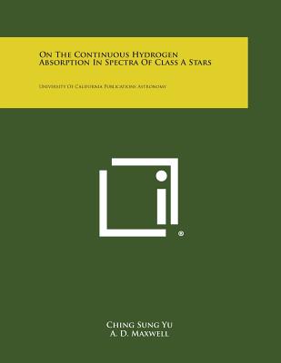 On the Continuous Hydrogen Absorption in Spectra of Class a Stars: University of California Publications Astronomy - Yu, Ching Sung, and Maxwell, A D, and Damsgard, L C