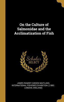 On the Culture of Salmonidae and the Acclimatization of Fish - Maitland, James Ramsey Gibson, and International Fisheries Exhibition ( (18 (Creator)
