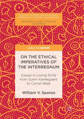 On the Ethical Imperatives of the Interregnum: Essays in Loving Strife from Soren Kierkegaard to Cornel West - Spanos, William V