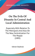 On The Evils Of Disunity In Central And Local Administration: Especially With Relation To The Metropolis And Also On The New Centralization For The People (1885)