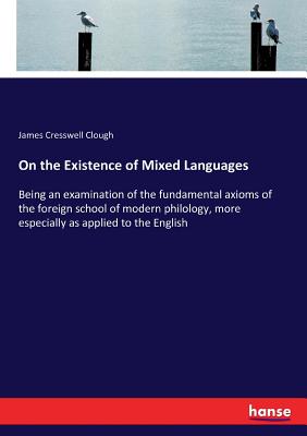 On the Existence of Mixed Languages: Being an examination of the fundamental axioms of the foreign school of modern philology, more especially as applied to the English - Clough, James Cresswell