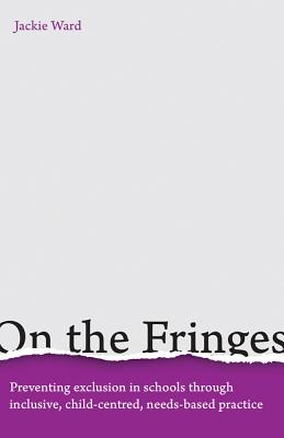 On the Fringes: Preventing Exclusion in Schools Through Inclusive, Child-Centred, Needs-Based Practice - Ward, Jackie