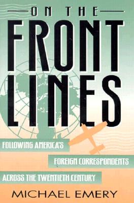 On the Front Lines: Following America's Foreign Correspondents Across the Twentieth Century - Emery, Michael