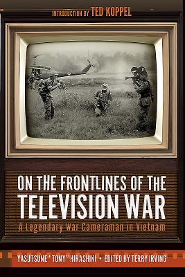 On the Frontlines of the Television War: A Legendary War Cameraman in Vietnam - Hirashiki, Yasutsune, and Irving, Terry (Editor), and Koppel, Ted (Introduction by)