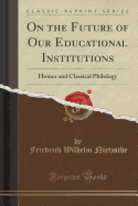 On the Future of Our Educational Institutions: Homer and Classical Philology (Classic Reprint)