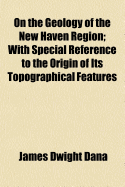 On the Geology of the New Haven Region: With Special Reference to the Origin of Its Topographical Features (Classic Reprint)