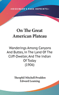 On The Great American Plateau: Wanderings Among Canyons And Buttes, In The Land Of The Cliff-Dweller, And The Indian Of Today (1906)