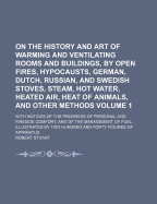 On the History and Art of Warming and Ventilating Rooms and Buildings, by Open Fires, Hypocausts, German, Dutch, Russian, and Swedish Stoves, Steam, Hot Water, Heated Air, Heat of Animals, and Other Methods: With Notices of the Progress of Personal and Fi
