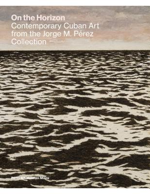 On the Horizon: Contemporary Cuban Art from the Jorge M. Prez Collection - Ostrander, Tobias, and Hidalgo, Maria Eugenia (Editor), and Alvarez, Anelys (Contributions by)