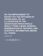 On the Improvement of Society by the Diffusion of Knowledge, or an Illustration of the Advantages Which Would Result from a More General Dissemination of Rational and Scientific Information Among All Ranks (Classic Reprint)