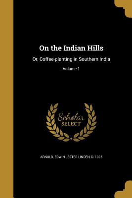 On the Indian Hills: Or, Coffee-planting in Southern India; Volume 1 - Arnold, Edwin Lester Linden D 1935 (Creator)