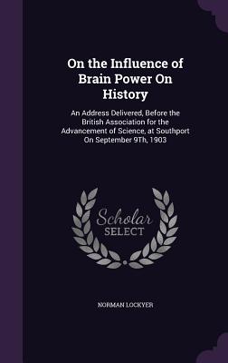 On the Influence of Brain Power On History: An Address Delivered, Before the British Association for the Advancement of Science, at Southport On September 9Th, 1903 - Lockyer, Norman, Sir