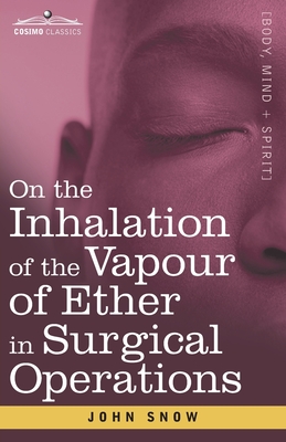 On the Inhalation of the Vapour of Ether in Surgical Operations: Containing a Description of the Various Stages of Etherization and a Statement of the Result of Nearly Eighty Operations in which Ether has been employed in St. George's and University... - Snow, John