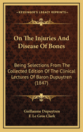 On The Injuries And Disease Of Bones: Being Selections From The Collected Edition Of The Clinical Lectures Of Baron Dupuytren (1847)