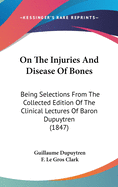 On The Injuries And Disease Of Bones: Being Selections From The Collected Edition Of The Clinical Lectures Of Baron Dupuytren (1847)