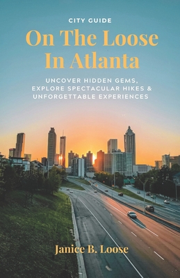 On The Loose In Atlanta: Discover Hidden Gems, Explore Spectacular Hikes & Embark on Unforgettable Experiences - Loose, Janice B