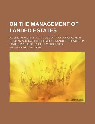 On the Management of Landed Estates; A General Work, for the Use of Professional Men Being an Abstract of the More Enlarged Treatise on Landed Propert - Marshall, MR