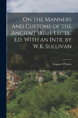 On the Manners and Customs of the Ancient Irish, Lects., Ed. With an Intr. by W.K. Sullivan - O'Curry, Eugene