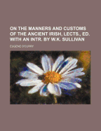 On the Manners and Customs of the Ancient Irish, Lects., Ed. with an Intr. by W.K. Sullivan