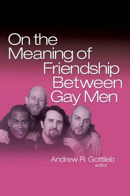 On the Meaning of Friendship Between Gay Men - Gottlieb, Andrew R, PH.D. (Editor)