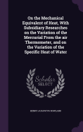 On the Mechanical Equivalent of Heat, With Subsidiary Researches on the Variation of the Mercurial From the air Thermometer, and on the Variation of the Specific Heat of Water