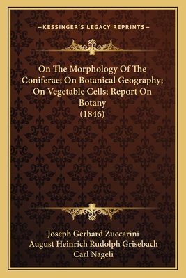 On the Morphology of the Coniferae; On Botanical Geography; On Vegetable Cells; Report on Botany (1846) - Zuccarini, Joseph Gerhard, and Grisebach, August Heinrich Rudolph, and Nageli, Carl