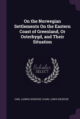 On the Norwegian Settlements On the Eastern Coast of Greenland, Or Osterbygd, and Their Situation - Giesecke, Carl Ludwig, and Giesecke, Charl Lewis