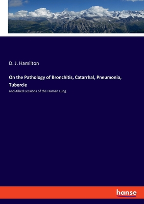 On the Pathology of Bronchitis, Catarrhal, Pneumonia, Tubercle: and Allied Lessions of the Human Lung - Hamilton, D J