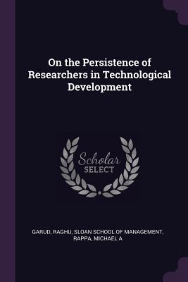 On the Persistence of Researchers in Technological Development - Garud, Raghu, Professor, and Sloan School of Management (Creator), and Rappa, Michael A