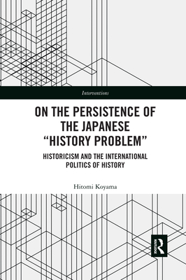 On the Persistence of the Japanese History Problem: Historicism and the International Politics of History - Koyama, Hitomi