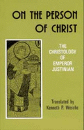 On the Person of Christ: The Christology of Emperor Justinian Against the Monophysites; Concerning the Three Chapters; On the True Faith