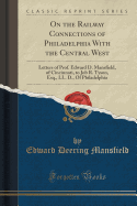 On the Railway Connections of Philadelphia with the Central West: Letters of Prof. Edward D. Mansfield, of Cincinnati, to Job R. Tyson, Esq., LL. D., of Philadelphia (Classic Reprint)