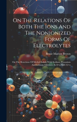 On The Relations Of Both The Ions And The Nonionized Forms Of Electrolytes: On The Reactions Of Methyl Iodide With Sodium, Potassium And Lithium Ethylates At 0>o And 25>o - Brown, Bessie Marion