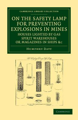 On the Safety Lamp for Preventing Explosions in Mines, Houses Lighted by Gas, Spirit Warehouses, or Magazines in Ships, etc.: With Some Researches on Flame - Davy, Humphry