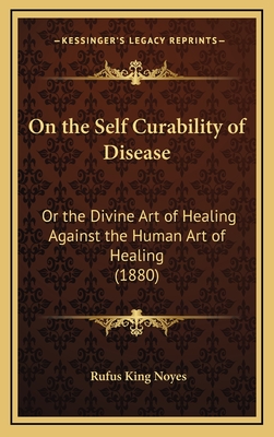 On the Self Curability of Disease: Or the Divine Art of Healing Against the Human Art of Healing (1880) - Noyes, Rufus King