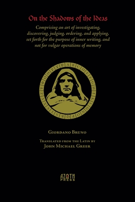 On the Shadows of the Ideas: Comprising an art of investigating, discovering, judging, ordering, and applying, set forth for the purpose of inner writing, and not for vulgar operations of memory - Bruno, Giordano, and Greer, Michael John