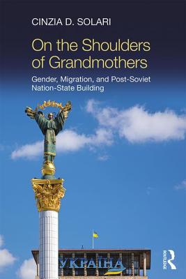 On the Shoulders of Grandmothers: Gender, Migration, and Post-Soviet Nation-State Building - Solari, Cinzia D